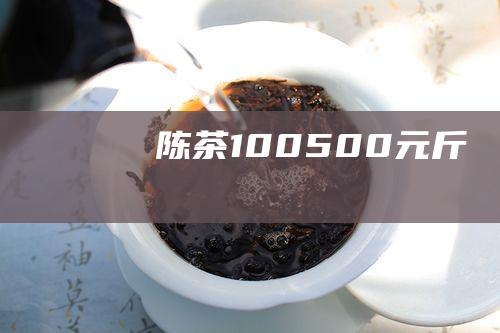 陈茶：100-500元/斤