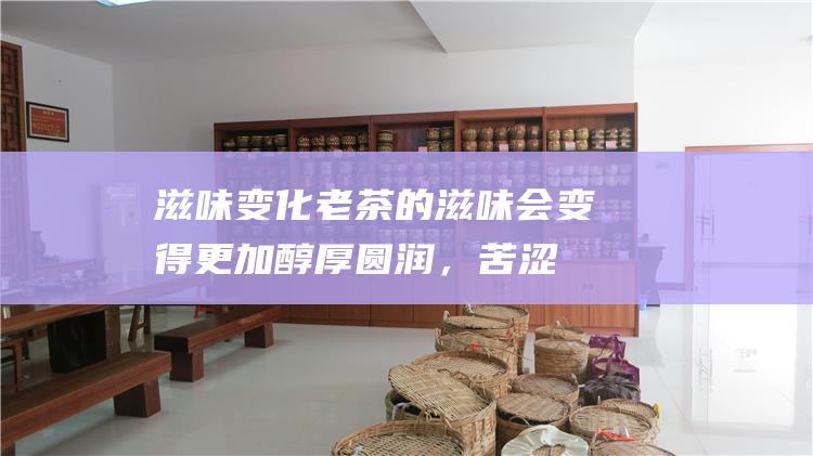 滋味变化老茶的滋味会变得更加圆润，苦涩