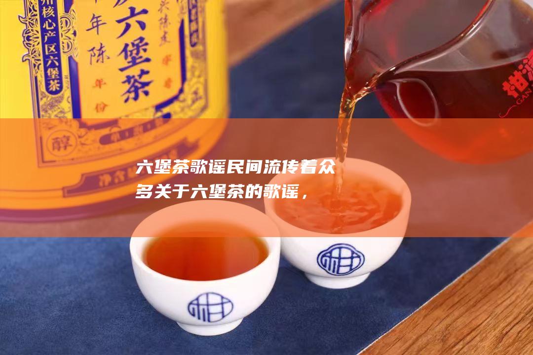 六堡茶歌谣：民间流传着众多关于六堡茶的歌谣，反映了人们对六堡茶的喜爱和赞美。