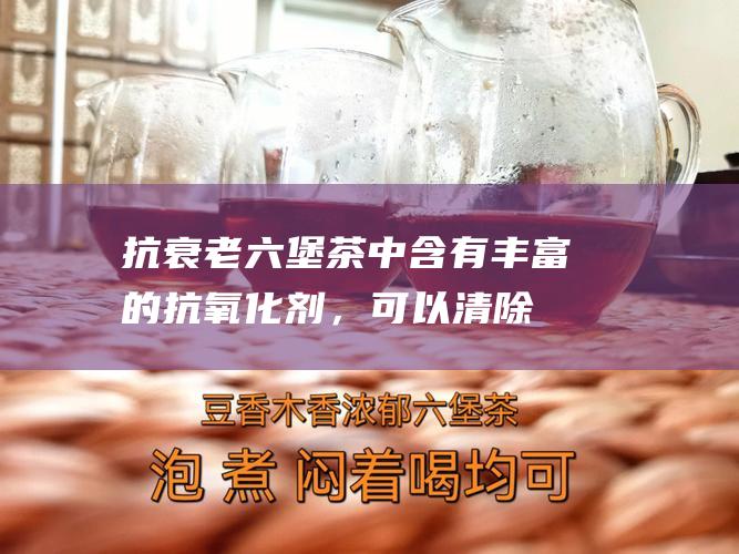 抗衰老：六堡茶中含有丰富的抗氧化剂，可以清除自由基，延缓衰老。