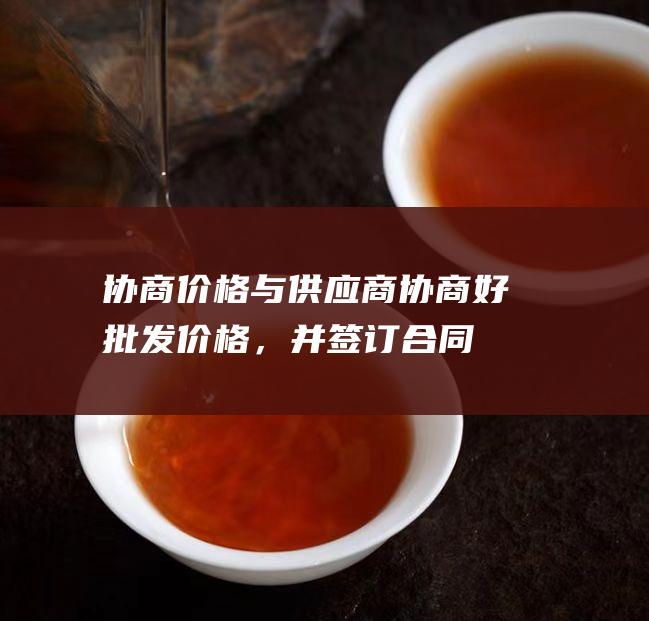 协商价格：与供应商协商好批发价格，并签订合同。