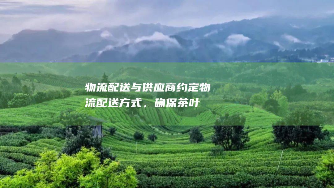 物流配送：与供应商约定物流配送方式，确保茶叶安全送达。