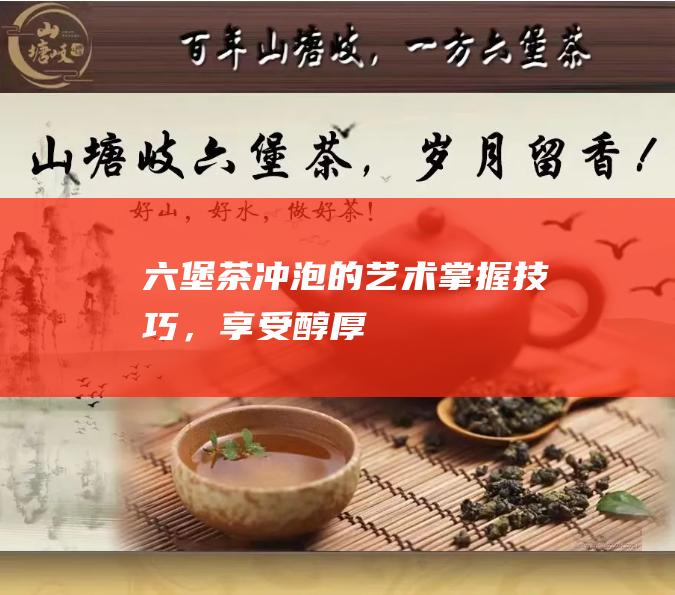 六堡茶冲泡的艺术：掌握技巧，享受醇厚