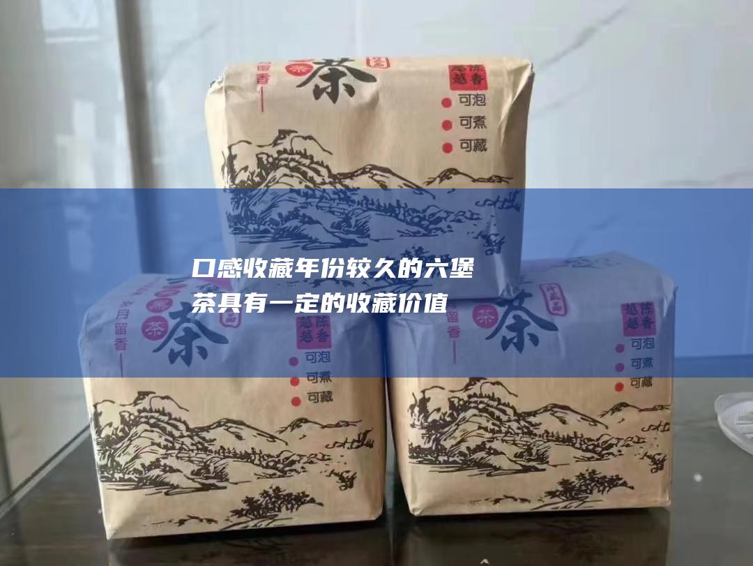 口感收藏：年份较久的六堡茶具有一定的收藏价值，可作为艺术品收藏或投资品。