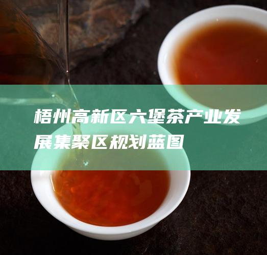 梧州高新区六堡茶产业发展集聚区规划蓝图