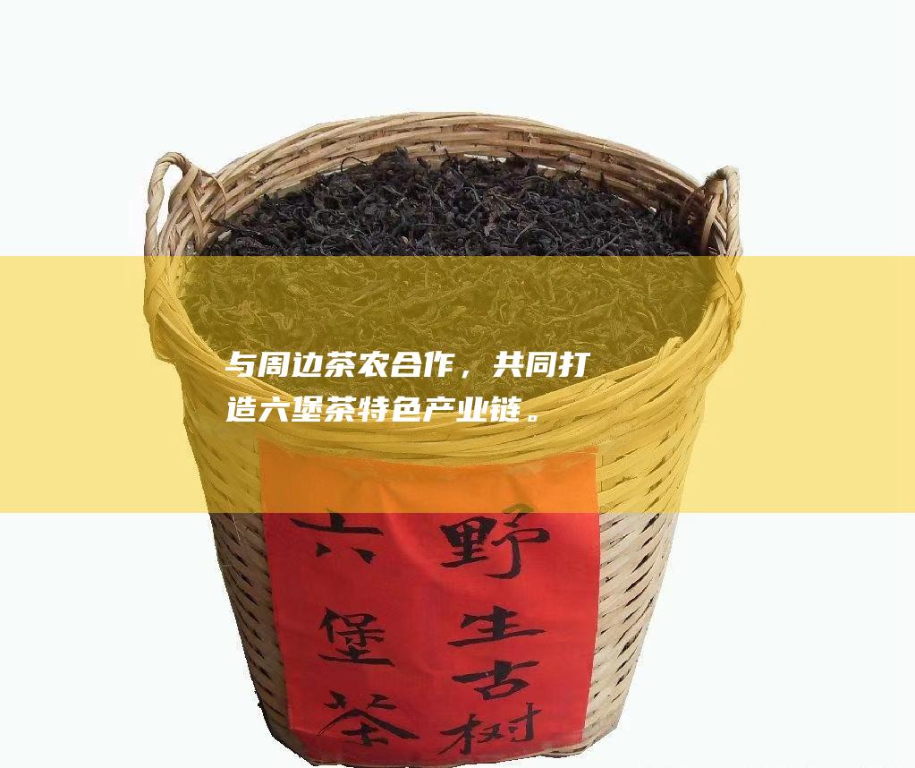 与周边茶农合作，共同打造六堡茶特色产业链。