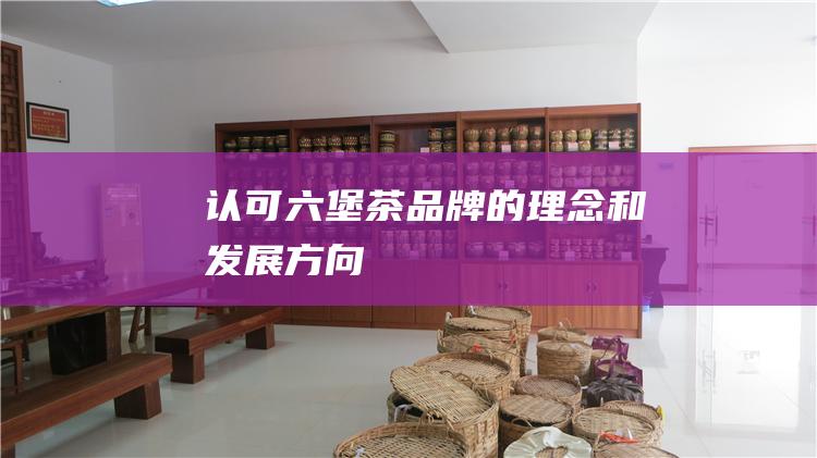 认可六堡茶品牌的理念和发展方向