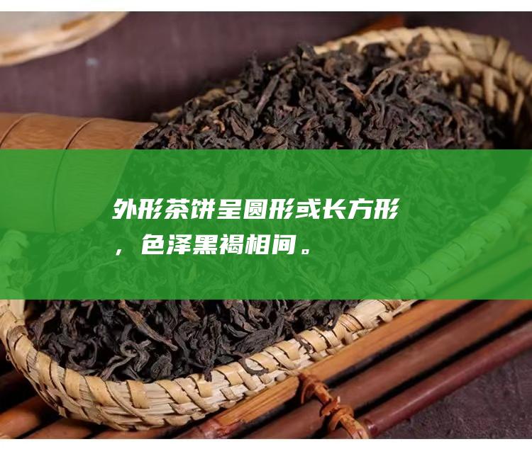 外形：茶饼呈圆形或长方形，色泽黑褐相间。