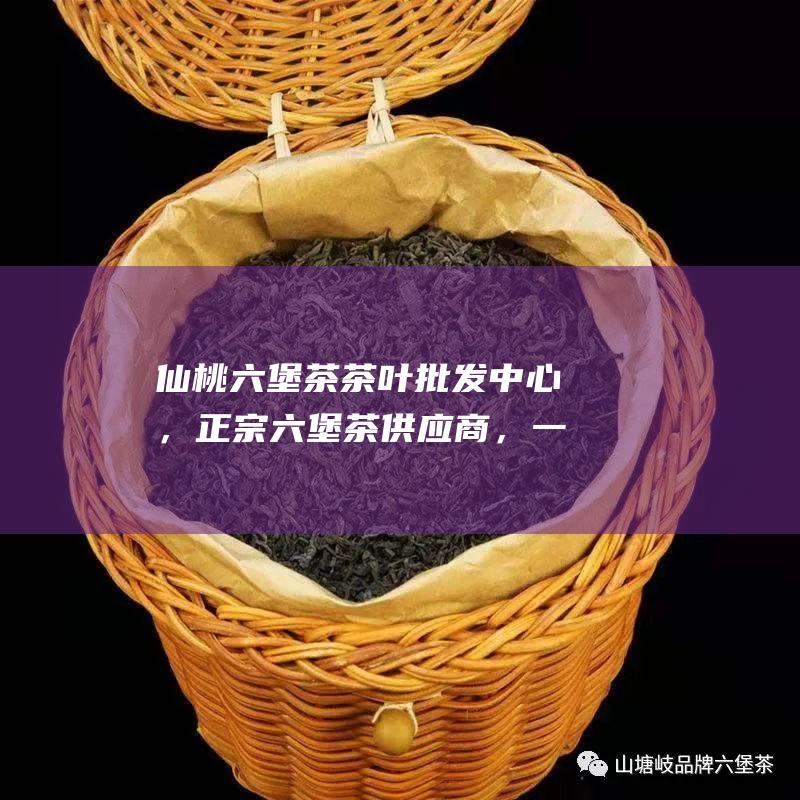 仙桃六堡茶茶叶批发中心，正宗六堡茶供应商，一手货源，批发价格，品质保证