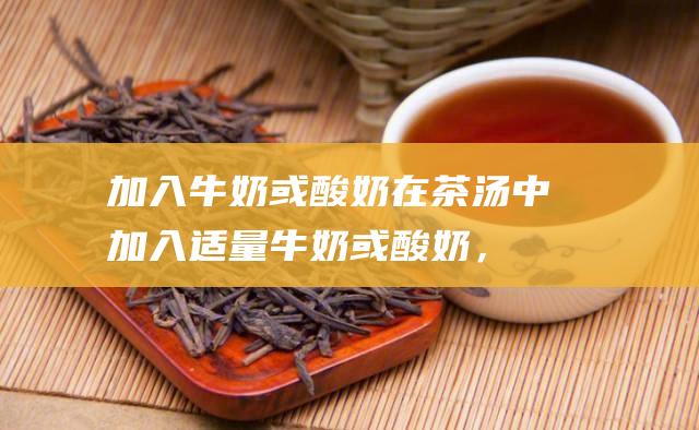 加入牛奶或酸奶在茶汤中加入适量牛奶或酸奶，