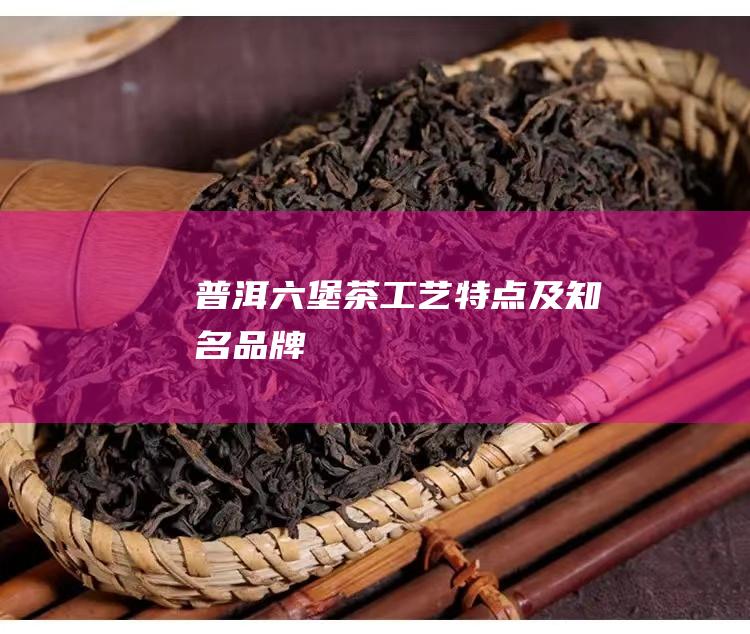 普洱六堡茶工艺特点及知名品牌