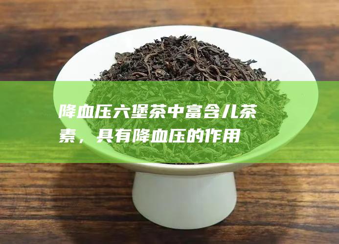 降血压：六堡茶中富含儿茶素，具有降血压的作用。