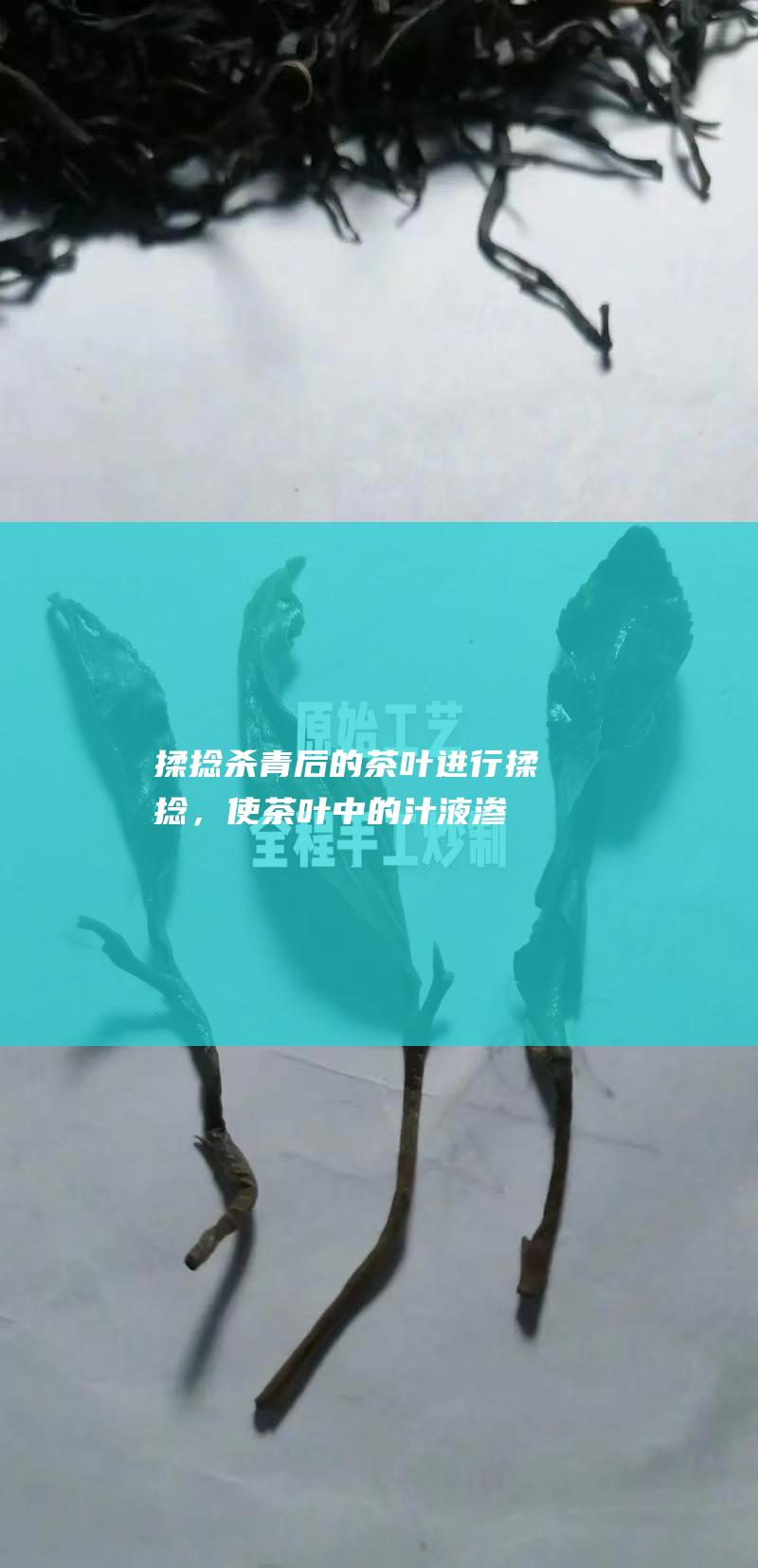 揉捻：杀青后的茶叶进行揉捻，使茶叶中的汁液渗出，形成条索状。