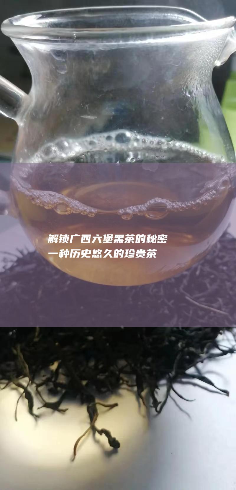 解锁广西六堡黑茶的秘密：一种历史悠久的珍贵茶叶