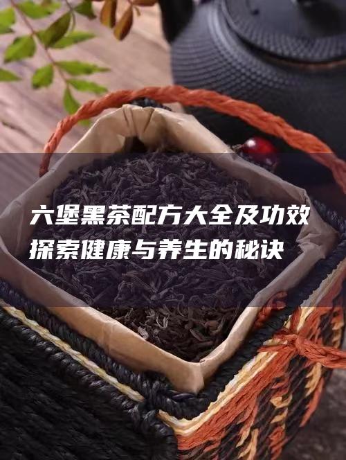 六堡黑茶配方大全及功效：探索健康与养生的秘诀