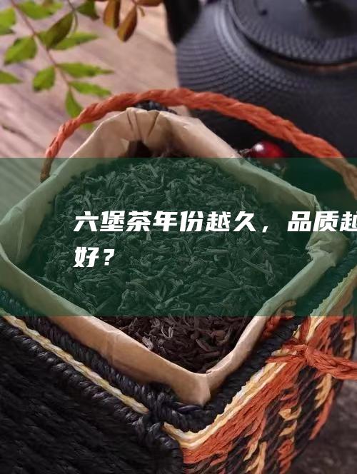 六堡茶：年份越久，品质越好？