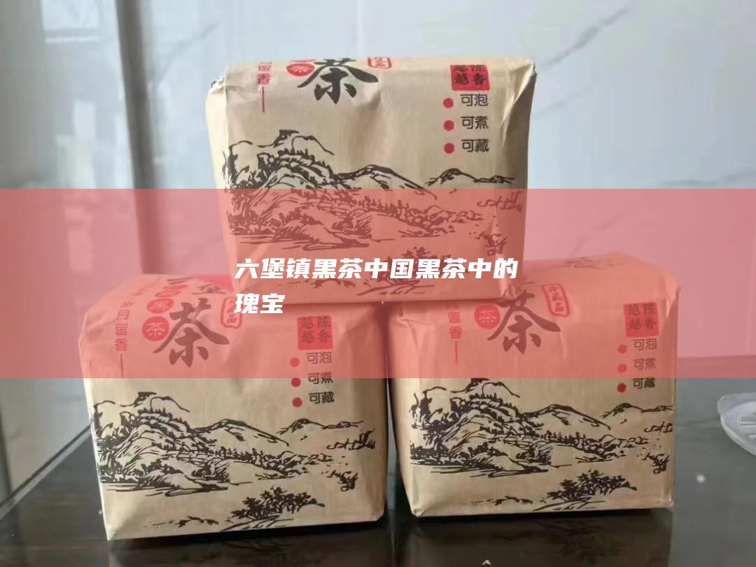 六堡镇黑茶：中国黑茶中的瑰宝