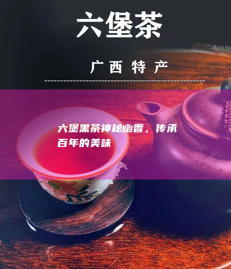 六堡黑茶：神秘幽香，传承百年的美味