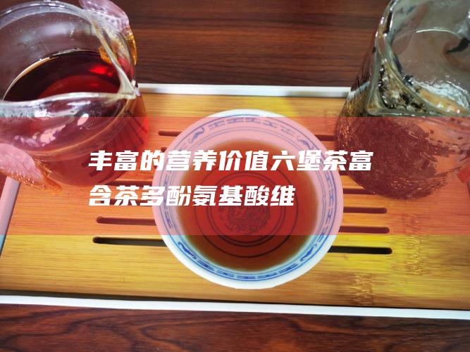 丰富的营养价值茶富含茶多酚氨基酸维