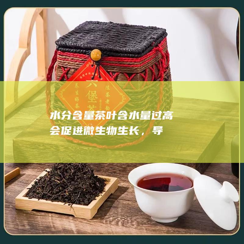 水分含量：茶叶含水量过高会促进微生物生长，导致茶叶变质。理想的茶叶含水量应低于10%。