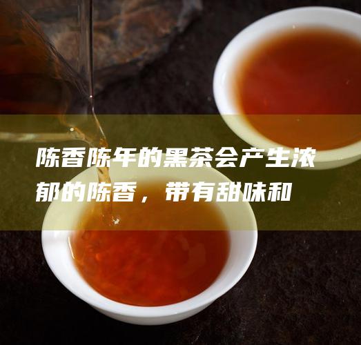 陈香陈年的黑茶会产生浓郁的陈香，带有甜味和