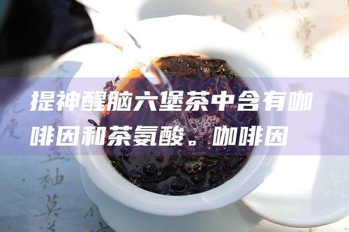 提神醒脑：六堡茶中含有咖啡因和茶氨酸。咖啡因可以提神醒脑，而茶氨酸可以舒缓神经，缓解压力。