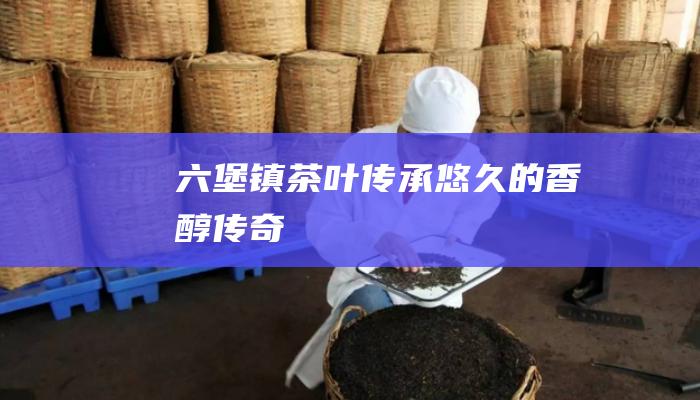 六堡镇茶叶：传承悠久的香醇传奇