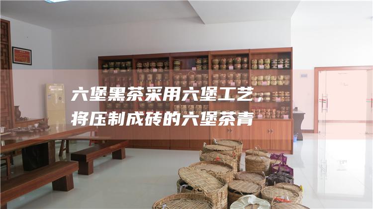 六堡黑茶：采用六堡工艺，将压制成砖的六堡茶青毛茶从轻度渥堆（1-3天）到重度渥堆（15-30天）进行多次渥堆发酵。渥堆完成后，晾晒、拼堆、陈化而成。