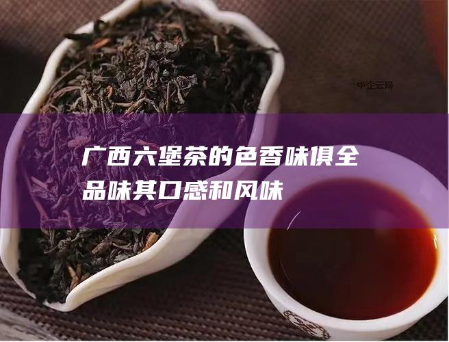 广西茶的色香味俱全品味其口感和风味