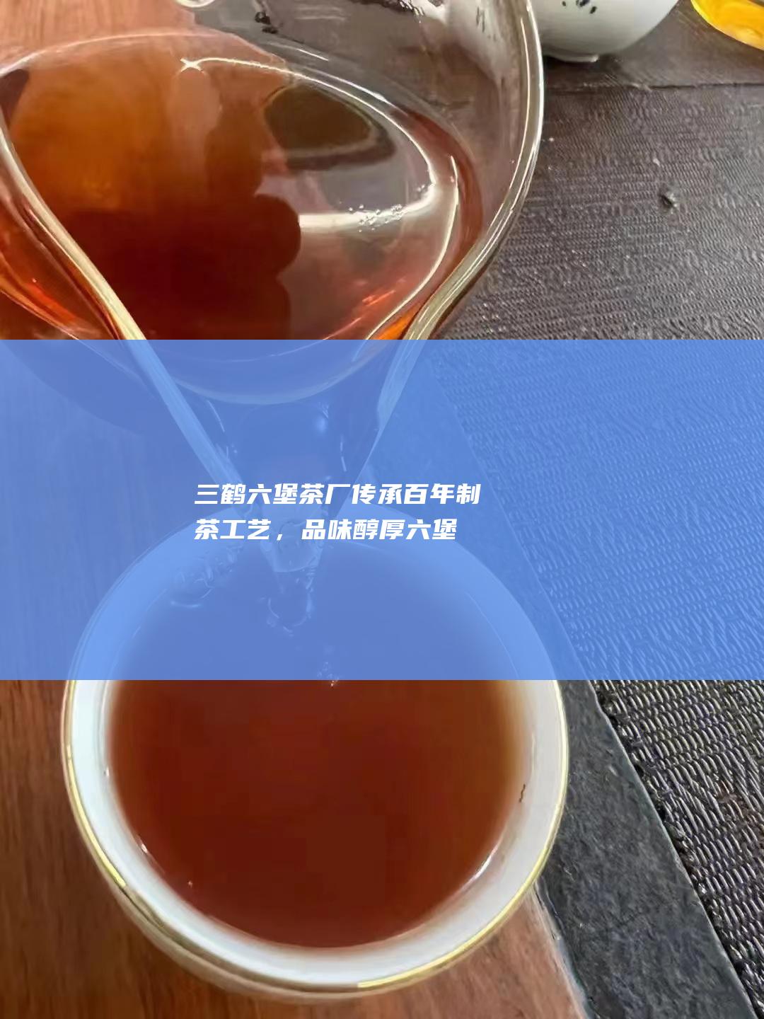 三鹤茶厂传承百年制茶工艺，品味醇厚