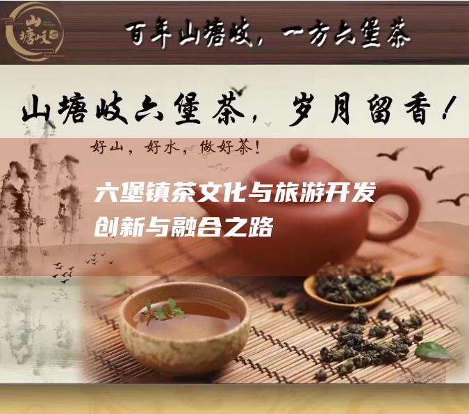 六堡镇茶文化与旅游开发：创新与融合之路