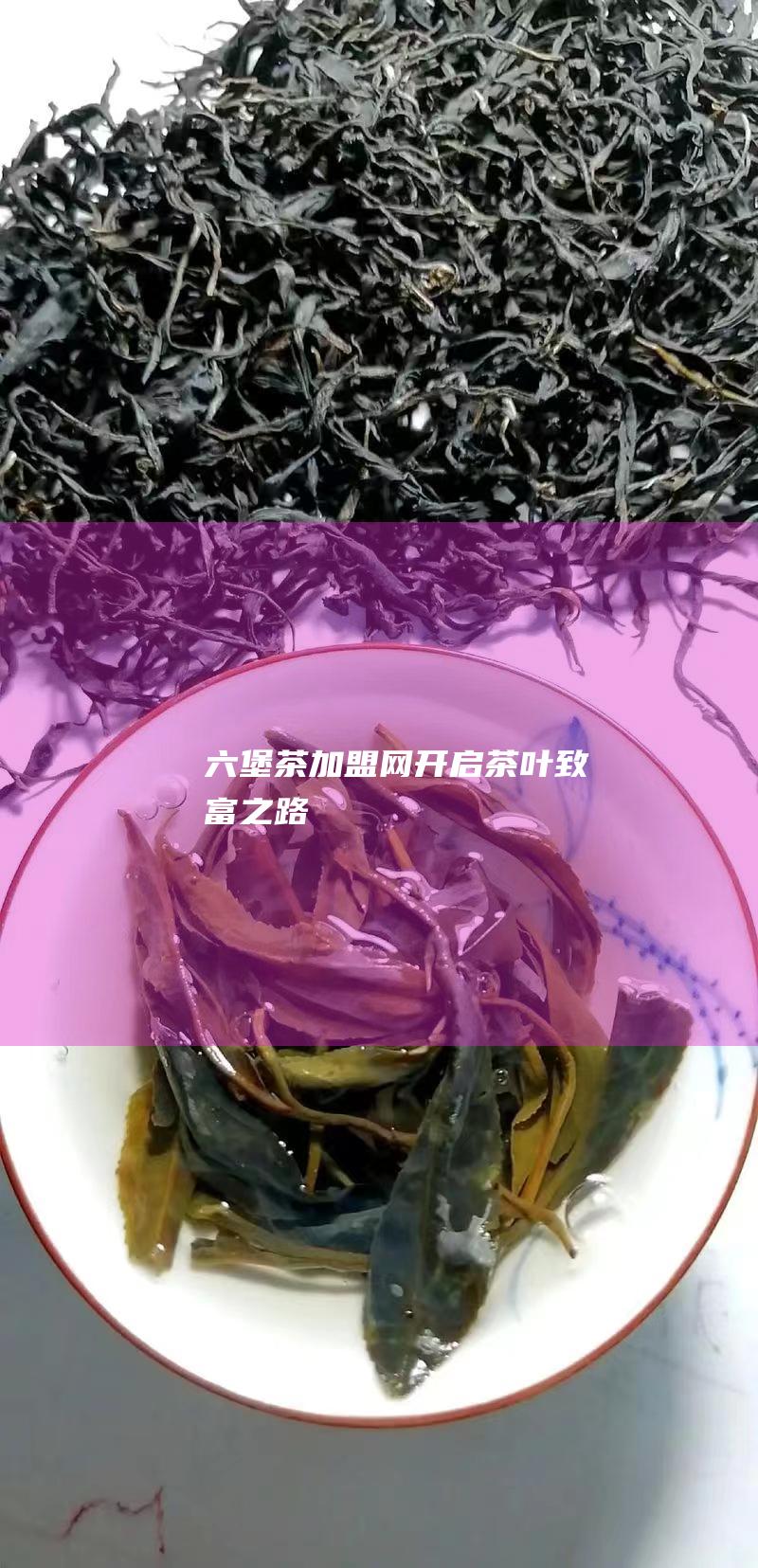 六堡茶加盟网：开启茶叶致富之路