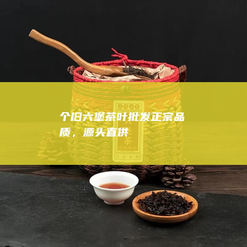 个旧六堡茶叶批发：正宗品质，源头直供