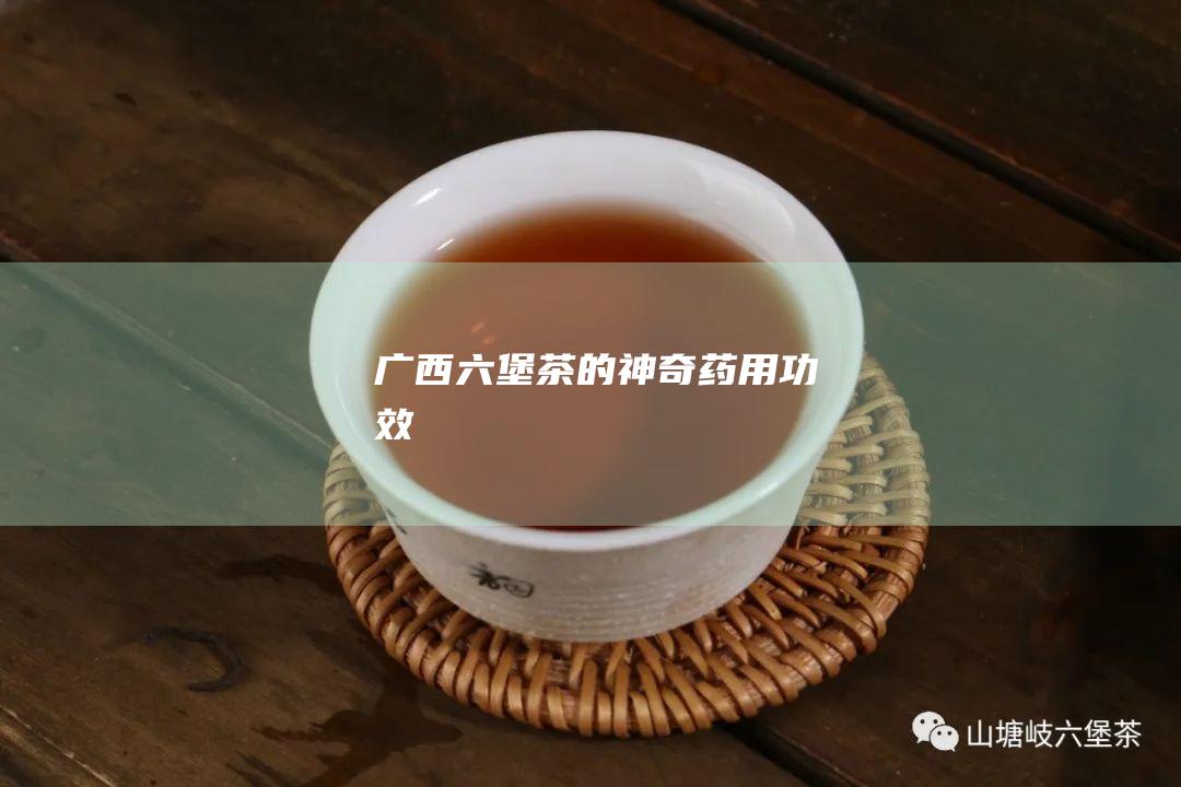 广西六堡茶的神奇药用功效