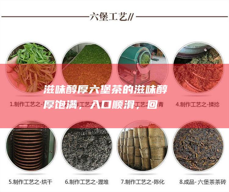 滋味醇厚：六堡茶的滋味醇厚饱满，入口顺滑，回甘持久，陈化后的六堡茶更加甘甜醇美。