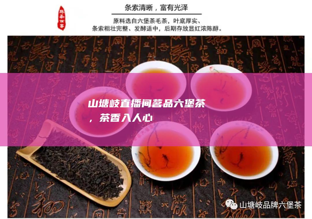 山塘岐直播间 | 茗品六堡茶，茶香入人心