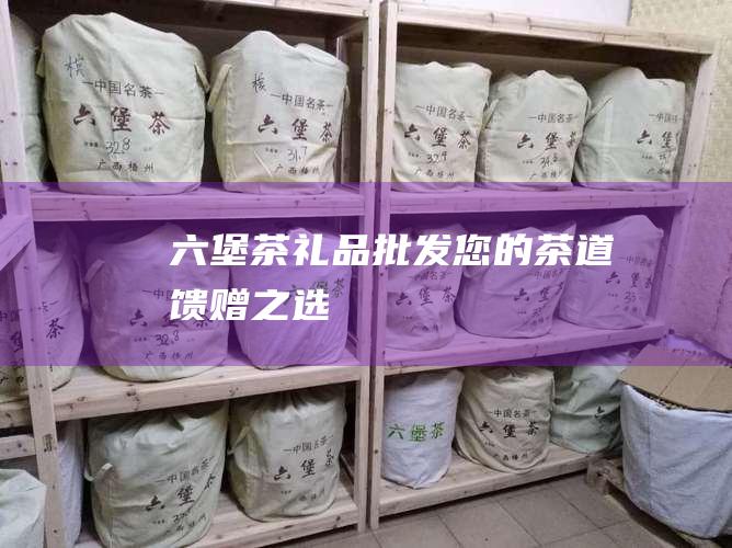 六堡茶礼品批发：您的茶道馈赠之选