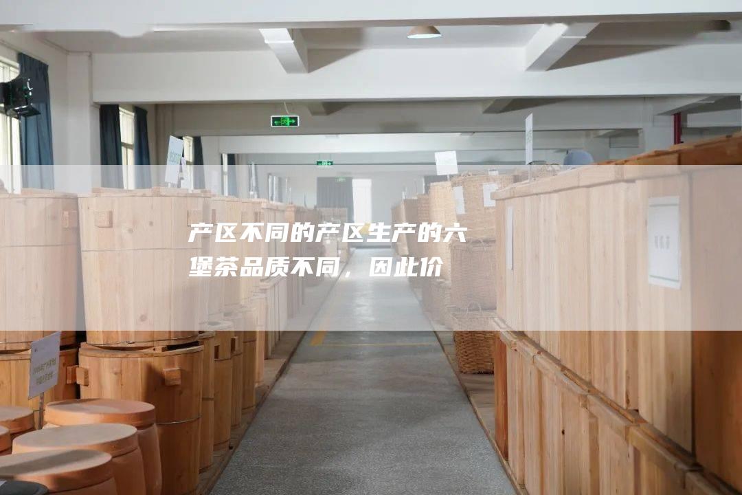 产区：不同的产区生产的六堡茶品质不同，因此价格也会不同。