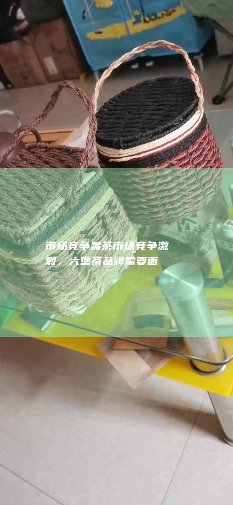 市场竞争：黑茶市场竞争激烈，六堡茶品牌需要面对来自其他品牌的竞争，保持竞争优势才能维持品牌价值。