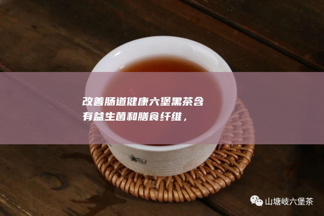 改善肠道健康：六堡黑茶含有益生菌和膳食纤维，可以促进肠道蠕动，改善肠道菌群平衡，预防便秘和腹泻等肠道疾病。