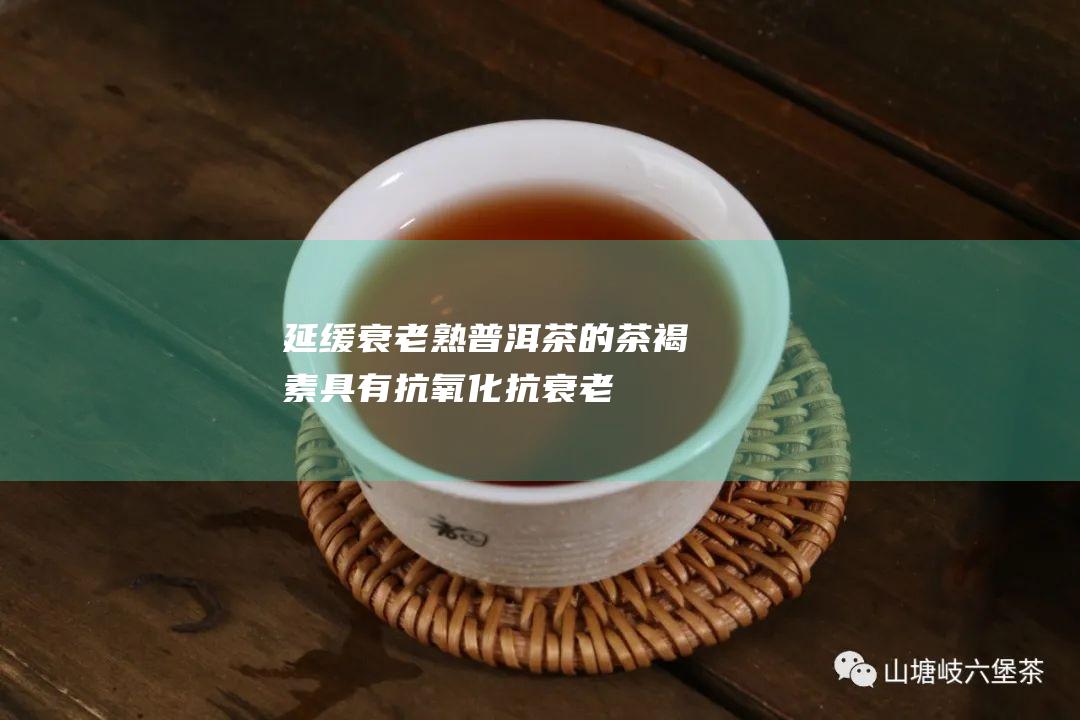 延缓衰老：熟普洱茶的茶褐素具有抗氧化、抗衰老的作用，可以延缓细胞衰老，保持年轻态。