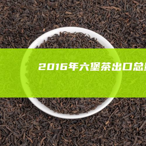 2016年六堡茶出口总量