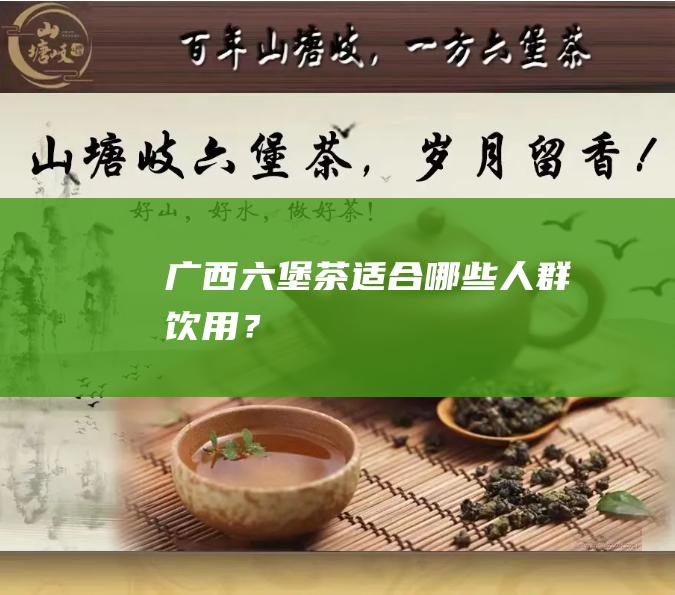 广西六堡茶适合哪些人群饮用？