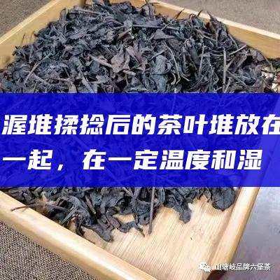 渥堆：揉捻后的茶叶堆放在一起，在一定温度和湿度条件下渥堆发酵。