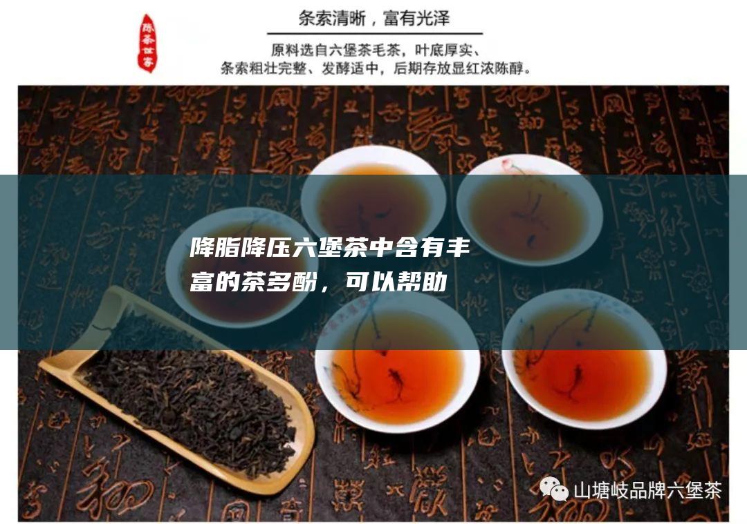 降脂降压:六堡茶中含有丰富的茶多酚，可以帮助降低血清中的三酸甘油酯和总胆固醇，从而达到降脂降压的效果。