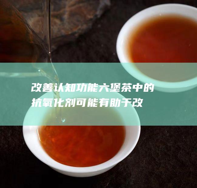 改善认知功能：六堡茶中的抗氧化剂可能有助于改善认知功能，包括记忆力和注意力。氧化应激与认知衰退有关，而六堡茶中的抗氧化剂可以帮助保护大脑免受损伤。