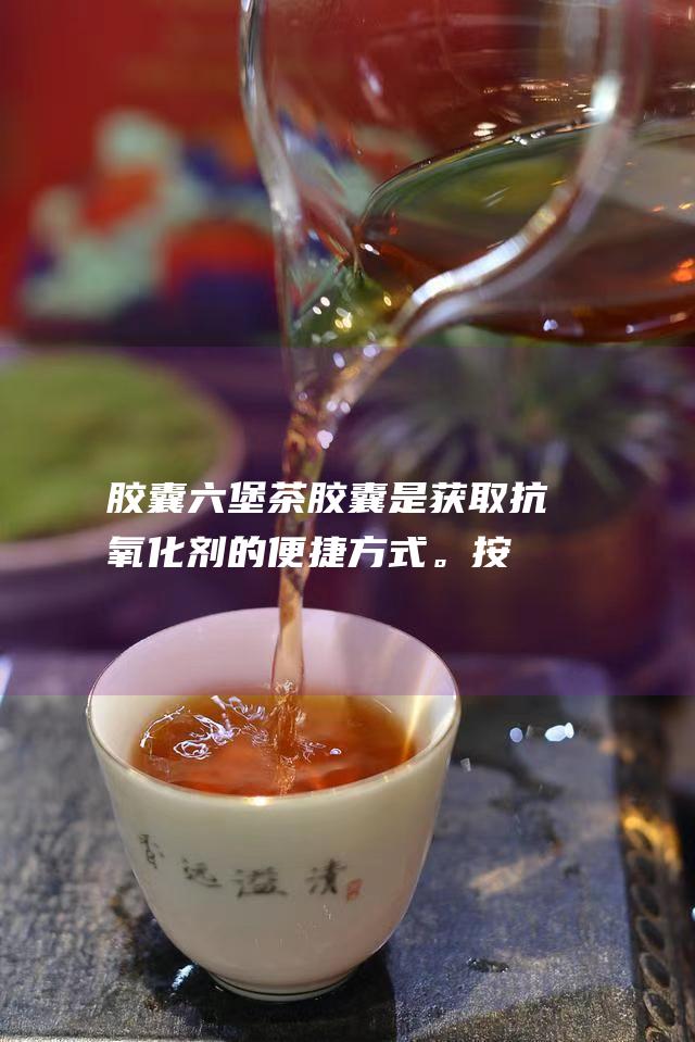 胶囊：六堡茶胶囊是获取抗氧化剂的便捷方式。按照包装上的说明服用即可。