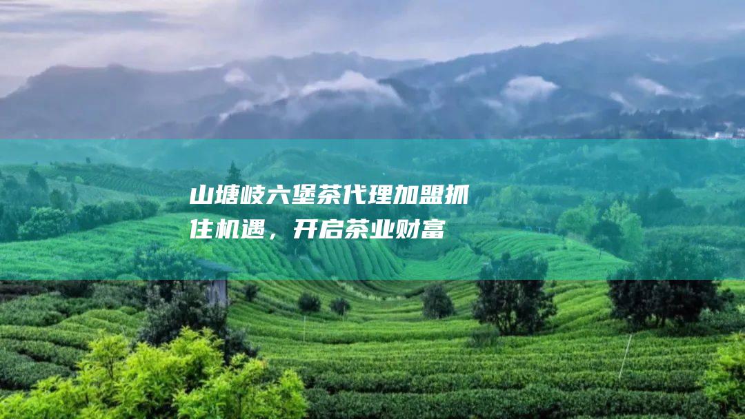 山塘岐六堡茶代理加盟抓住机遇，开启茶业财富