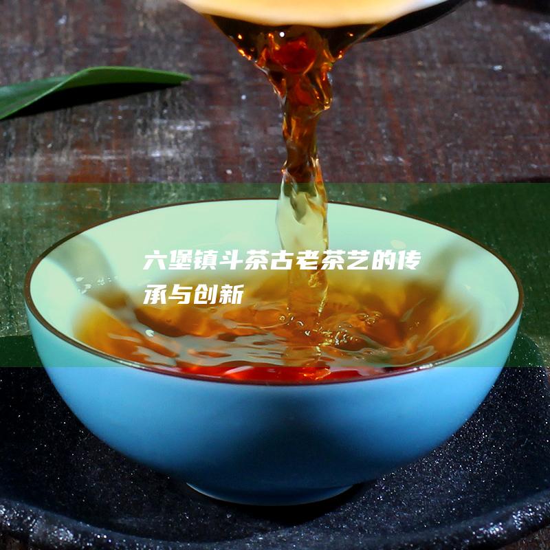 六堡镇斗茶：古老茶艺的传承与创新