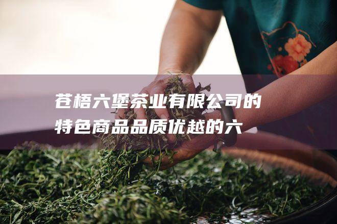 苍梧六堡茶业有限公司的特色商品：品质优越的六堡茶